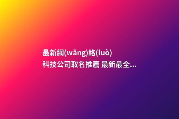 最新網(wǎng)絡(luò)科技公司取名推薦 最新最全的網(wǎng)絡(luò)科技公司名字-第1張-公司起名-玄機(jī)派